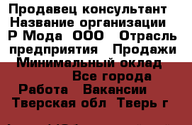 Продавец-консультант › Название организации ­ Р-Мода, ООО › Отрасль предприятия ­ Продажи › Минимальный оклад ­ 22 000 - Все города Работа » Вакансии   . Тверская обл.,Тверь г.